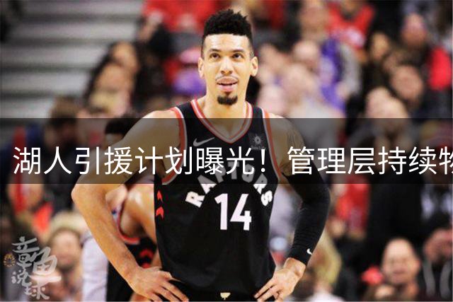 湖人引援计划曝光！管理层持续物色优质内线补强阵容